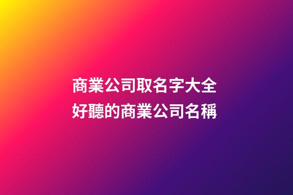 商業公司取名字大全 好聽的商業公司名稱-第1張-公司起名-玄機派